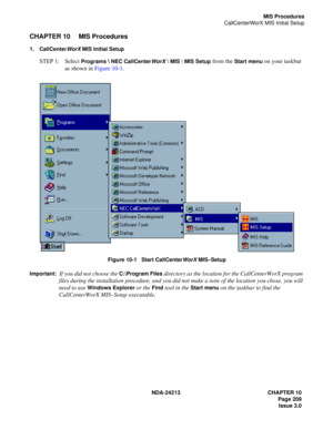 Page 223NDA-24213 CHAPTER 10
    Page 209
Issue 3.0
MIS Procedures
CallCenterWorX MIS Initial Setup
CHAPTER 10 MIS Procedures
1. CallCenterWorX MIS Initial Setup
STEP 1: Select Programs  NEC CallCenterWorX \ MIS \ MIS Setup from the Start menu on your taskbar 
as shown in Figure 10-1.
 
Figure 10-1   Start CallCenterWorX MIS–Setup
Important:
If you did not choose the C:\Program Files directory as the location for the CallCenterWorX program 
files during the installation procedure, and you did not make a note of...