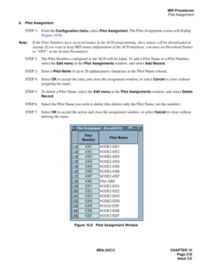 Page 233NDA-24213 CHAPTER 10
    Page 219
Issue 3.0
MIS Procedures
Pilot Assignment
6. Pilot Assignment
STEP 1: From the Configuration menu, select Pilot Assignment. The Pilot Assignment screen will display   
(Figure 10-8).
Note:If the Pilot Numbers have received names in the ACD programming, these names will be downloaded at 
startup. If you want to keep MIS names independent of the ACD database, you must set Download Names 
to “OFF” in the System Parameters.
STEP 2: The Pilot Numbers configured in the ACD...