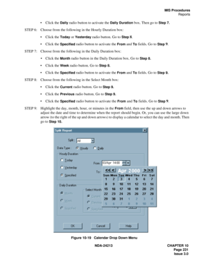 Page 245NDA-24213 CHAPTER 10
    Page 231
Issue 3.0
MIS Procedures
Reports
Click the Daily radio button to activate the Daily Duration box. Then go to Step 7.
STEP 6: Choose from the following in the Hourly Duration box: 
Click the 
Today or Yesterday radio button. Go to Step8.
Click the 
Specified radio button to activate the From and To fields. Go to Step9.
STEP 7: Choose from the following in the Daily Duration box: 
Click the 
Month radio button in the Daily Duration box. Go to Step 8. 
Click the Week...