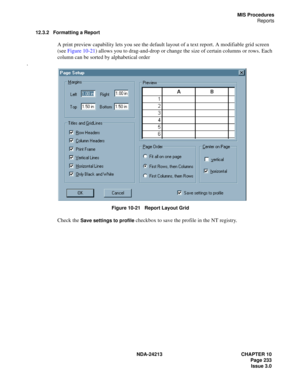 Page 247NDA-24213 CHAPTER 10
    Page 233
Issue 3.0
MIS Procedures
Reports
12.3.2 Formatting a Report
A print preview capability lets you see the default layout of a text report. A modifiable grid screen 
(see Figure 10-21) allows you to drag-and-drop or change the size of certain columns or rows. Each 
column can be sorted by alphabetical order
.
Figure 10-21   Report Layout Grid
Check the Save settings to profile checkbox to save the profile in the NT registry. 