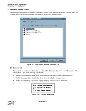 Page 262CHAPTER 11 NDA-24213
Page 248    
Issue 3.0
CallCenterWorX Online Help
Navigating the Help System
3. Navigating the Help System
The Help topics are grouped according to function and content within three tabs: Contents, Find, and Index. For 
example, when you open the MIS Help, the following Help Topics window displays:
 
Figure 11-1   Help Topics Window - Contents Tab
3.1 Contents Tab
The Contents tab is intended to be used as an online Table of Contents. Figure 11-2 provides samples of the 
Closed Book,...