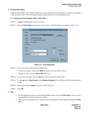 Page 265NDA-24213 CHAPTER 11
    Page 251
Issue 3.0
CallCenterWorX Online Help
Printing Help Topics
4. Printing Help Topics
CallCenterWorX Help is not available in hard copy, but you can print topics of interest to you from several places 
within the Help system. The following procedure explains the process of printing Help topics.
4.1 Printing from the Contents, Index or Find Tabs
STEP 1: Highlight the Help topic you wish to print.
STEP 2: Click the 
Print button at the bottom of the window. The Print dialog...