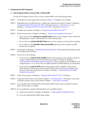 Page 55NDA-24213 CHAPTER 5
     Page 41
Issue 3.0
Configuration Procedures
Configuring the ACD Computers
1. Configuring the ACD Computers
1.1 ACD Computer (Client or Server) With or Without MIS
For the ACD computer (Client or Server) with or without MIS, use the following procedure:
STEP 1: Verify that the system requirements specified in Table 2-1 of Chapter 2 are available.
STEP 2: Depending upon your PBX hardware, complete the connections described in Chapter 3, Heading 1, 
“Installing the PN-CC00 and the...