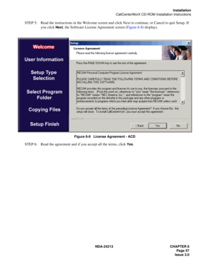 Page 71NDA-24213 CHAPTER 6
    Page 57
Issue 3.0
Installation
CallCenterWorX CD-ROM Installation Instructions
STEP 5: Read the instructions in the Welcome screen and click Next to continue, or Cancel to quit Setup. If 
you click 
Next, the Software License Agreement screen (Figure 6-8) displays.
Figure 6-8   License Agreement - ACD
STEP 6: Read the agreement and if you accept all the terms, click Yes.  