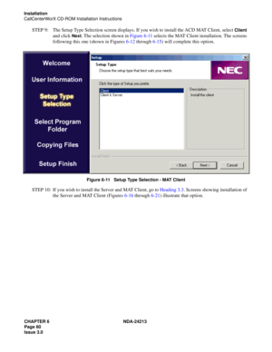 Page 74CHAPTER 6 NDA-24213
Page 60    
Issue 3.0
Installation
CallCenterWorX CD-ROM Installation Instructions
STEP 9: The Setup Type Selection screen displays. If you wish to install the ACD MAT Client, select Client 
and click 
Next. The selection shown in Figure 6-11 selects the MAT Client installation. The screens 
following this one (shown in Figures 6-12 through 6-15) will complete this option.
Figure 6-11   Setup Type Selection - MAT Client
STEP 10: If you wish to install the Server and MAT Client, go to...