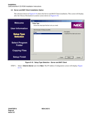 Page 78CHAPTER 6 NDA-24213
Page 64    
Issue 3.0
Installation
CallCenterWorX CD-ROM Installation Instructions
3.3 Server and MAT Client Installation Option
The selection shown in Figure 6-16 selects the Server and MAT Client installation. This screen will display 
after the Choose Destination Location screen shown in Figure 6-10.
Figure 6-16   Setup Type Selection - Server and MAT Client
STEP 1: Select  Client & Server and click Next. The IP Address Configuration screen will display (Figure 
6-17). 