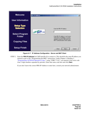 Page 79NDA-24213 CHAPTER 6
    Page 65
Issue 3.0
Installation
CallCenterWorX CD-ROM Installation Instructions
Figure 6-17   IP Address Configuration - Server and MAT Client
STEP 2: Enter the PBX IP Address for CallCenterWorX to connect to. This should be the same IP address you 
entered as part of the “Programming the PBX” instructions. Under Chapter 4, Heading 3, 
“Programming ACD/OAI Operation Codes,” using “CMD 7 Y=9,” you entered a four-octet code 
(four 3-digit numbers separated by periods). Enter that...