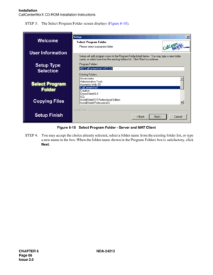 Page 80CHAPTER 6 NDA-24213
Page 66    
Issue 3.0
Installation
CallCenterWorX CD-ROM Installation Instructions
STEP 3: The Select Program Folder screen displays (Figure 6-18).
Figure 6-18   Select Program Folder - Server and MAT Client
STEP 4: You may accept the choice already selected, select a folder name from the existing folder list, or type 
a new name in the box. When the folder name shown in the Program Folders box is satisfactory, click 
Next. 