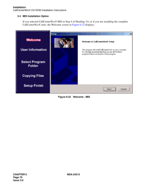 Page 84CHAPTER 6 NDA-24213
Page 70    
Issue 3.0
Installation
CallCenterWorX CD-ROM Installation Instructions
3.4 MIS Installation Option
If you selected CallCenterWorX MIS in Step 4 of Heading 3.6, or if you are installing the complete 
CallCenterWorX suite, the Welcome screen in Figure 6-22 displays. 
Figure 6-22   Welcome - MIS 