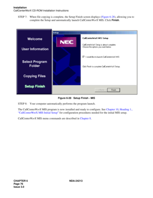 Page 90CHAPTER 6 NDA-24213
Page 76    
Issue 3.0
Installation
CallCenterWorX CD-ROM Installation Instructions
STEP 7: When file copying is complete, the Setup Finish screen displays (Figure 6-28), allowing you to 
complete the Setup and automatically launch CallCenterWorX MIS. Click 
Finish.
Figure 6-28   Setup Finish - MIS
STEP 8: Your computer automatically performs the program launch.
The CallCenterWorX MIS program is now installed and ready to configure. See Chapter 10, Heading 1., 
“CallCenterWorX MIS...