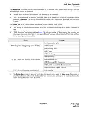 Page 99NDA-24213 CHAPTER 7
     Page 85
Issue 3.0
ACD Menu Commands
View Menu
The Workbook area of the console screen shows a tab for each screen as it is opened, allowing rapid selection 
when multiple screens are displayed.
The tab shows the icon of the command with the name of the command.
The Workbook area can be removed to increase space on the main screen by clicking the checked option 
under the 
View menu. This toggles to an unchecked option which removes the Workbook until you check 
it again.
The...