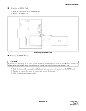 Page 103ND-45504 (E) CHAPTER 4
Page 81
Revision 2.0
PN-ME00 (EXTMEM)
nRemoving the SRAM Card
ÀPush the card slot bar of the PN-ME00 card.
ÁRemove the SRAM card.
Removing the SRAM Card
nReplacing the SRAM Battery
ÀSlide the lock switch downward (Lock Release), then remove the battery case from the SRAM card.
ÁReplace the battery, then insert the battery case into the SRAM card.
ÂSlide the lock switch upward (Lock).
CAUTION
To prevent loss of memory on an active system, the battery must be replaced when the SRAM...