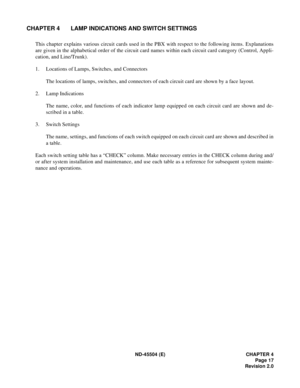 Page 25ND-45504 (E) CHAPTER 4
Page 17
Revision 2.0
CHAPTER 4 LAMP INDICATIONS AND SWITCH SETTINGS
This chapter explains various circuit cards used in the PBX with respect to the following items. Explanations
are given in the alphabetical order of the circuit card names within each circuit card category (Control, Appli-
cation, and Line/Trunk).
1. Locations of Lamps, Switches, and Connectors
The locations of lamps, switches, and connectors of each circuit card are shown by a face layout.
2. Lamp Indications
The...