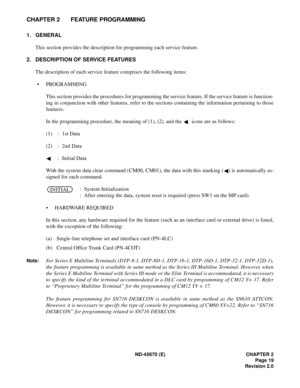 Page 36ND-45670 (E) CHAPTER 2
Page 19
Revision 2.0
CHAPTER 2 FEATURE PROGRAMMING
1. GENERAL
This section provides the description for programming each service feature. 
2. DESCRIPTION OF SERVICE FEATURES
The description of each service feature comprises the following items: 
• PROGRAMMING
This section provides the procedures for programming the service feature. If the service feature is function-
ing in conjunction with other features, refer to the sections containing the information pertaining to those...