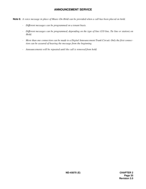 Page 52ND-45670 (E) CHAPTER 2
Page 35
Revision 2.0
ANNOUNCEMENT SERVICE
Note 6:A voice message in place of Music-On-Hold can be provided when a call has been placed on hold.
-Different messages can be programmed on a tenant basis.
- Different messages can be programmed, depending on the type of line (CO line, Tie line or station) on
Hold.
- More than one connection can be made to a Digital Announcement Trunk Circuit. Only the first connec-
tion can be assured of hearing the message from the beginning.
-...