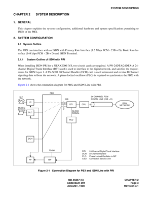 Page 11ND-45857 (E) CHAPTER 2
Addendum-001 Page 3
AUGUST, 1998 Revision 3.1
SYSTEM DESCRIPTION
CHAPTER 2 SYSTEM DESCRIPTION
1. GENERAL
This chapter explains the system configuration, additional hardware and system specifications pertaining to
ISDN of the PBX.
2. SYSTEM CONFIGURATION
2.1 System Outline
The PBX can interface with an ISDN with Primary Rate Interface (1.5 Mbps PCM - 23B + D), Basic Rate In-
terface (144 kbps PCM - 2B + D) and ISDN Terminal.
2.1.1 System Outline of ISDN with PRI
When installing...