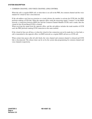 Page 16CHAPTER 2 ND-45857 (E)
Pag e 8
Revision 3.0
SYSTEM DESCRIPTION
• COMMON CHANNEL AND VOICE CHANNEL LINK CONTROL
When the call is a regular ISDN call, or when there is no call on the PBX, the common channel and the voice
channel for virtual tie line is disconnected.
If the sub-address sent from an extension or a trunk informs the number to activate the CCIS link, the PBX
performs making a CCIS link. When the opposite office sends the answering signal (“connect”) to the ISDN
network, a connection between...