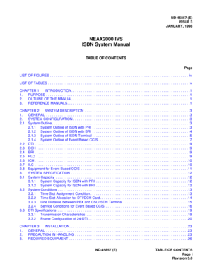 Page 3ND-45857 (E)
ISSUE 3
JANUARY, 1998
NEAX2000 IVS
ISDN System Manual
TABLE OF CONTENTS
Pag e
ND-45857 (E) TABLE OF CONTENTS
Page i
Revision 3.0 LIST OF FIGURES . . . . . . . . . . . . . . . . . . . . . . . . . . . . . . . . . . . . . . . . . . . . . . . . . . . . . . . . . . . . . . . . . . . . . . . .  iv
LIST OF TABLES . . . . . . . . . . . . . . . . . . . . . . . . . . . . . . . . . . . . . . . . . . . . . . . . . . . . . . . . . . . . . . . . . . . . . . . . . . v
CHAPTER 1 INTRODUCTION. . . . . . . ....