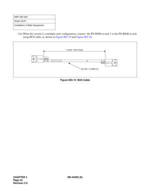 Page 61CHAPTER 3 ND-45492 (E)
Pag e 4 4
Revision 2.0
(14) When the system is a multiple-rack configuration, connect  the PN-BS00 in rack 1 to the PN-BS00 in rack
using BUS cable, as shown in Figure 003-19 and Figure 003-20.
Figure 003-19  BUS Cable
NAP 200-003
Sheet 22/37
Installation of Main Equipment
1 meter  (39 inches)
48-TW-1 CONN CA 