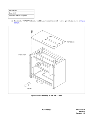 Page 72ND-45492 (E) CHAPTER 3
Page 55
Revision 2.0
(4) Position the TOP COVER on the top PIM, and connect them with 4 screws (provided) as shown in Figure
003-27.
Figure 003-27  Mounting of the TOP COVER
NAP 200-003
Sheet 33/37
Installation of Main Equipment
FRONT
TOP COVER
19 BRACKET
PIM 