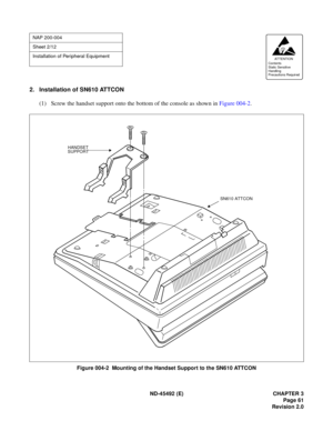 Page 78ND-45492 (E) CHAPTER 3
Page 61
Revision 2.0
2. Installation of SN610 ATTCON
(1) Screw the handset support onto the bottom of the console as shown in Figure 004-2.
Figure 004-2  Mounting of the Handset Support to the SN610 ATTCON
NAP 200-004
Sheet 2/12
Installation of Peripheral Equipment
AT TENTION
Contents
Static Sensitive
Handling
Precautions Required 
HANDSET
SUPPORT
SN610 ATTCON 