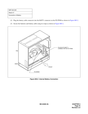 Page 92ND-45492 (E) CHAPTER 3
Page 75
Revision 2.0
(2) Plug the battery cable connector into the BATT1 connector on the PZ-PW86 as shown in Figure 005-2.
(3) Secure the batteries and battery cable using tie wraps as shown in Figure 005-2.
Figure 005-2  Internal Battery Connection
NAP 200-005
Sheet 4/7
Connection of Battery
PLUG IN TO BATT 1
CONNECTOR ON PZ-PW86
FRONT
TIE WRAP
BASEPIM 