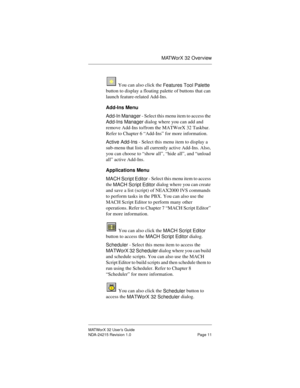 Page 18MATWorX 32 Overview
MATWorX 32 User’s Guide
NDA-24215 Revision 1.0 Page 11
 You can also click the 
Features Tool Palette 
button to display a floating palette of buttons that can 
launch feature-related Add-Ins.
Add-Ins Menu
Add-In Mana
ger - Select this menu item to access the 
Add-Ins Mana
ger dialog where you can add and 
remove Add-Ins to/from the MATWorX 32 Taskbar. 
Refer to Chapter 6 “Add-Ins” for more information.
Active Add-Ins - Select this menu item to display a 
sub-menu that lists all...
