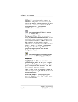 Page 19MATWorX 32 User’s Guide
Page 12 NDA-24215 Revision 1.0
MATWorX 32 Overview
DESIWorX - Select this menu item to access the 
DESIWorX dialog where you can create and print 
function key labels for your Dterm stations. The labels 
are saved in a database and can be modified and 
printed when necessary. Refer to Chapter 9 
“DESIWorX” for more information.
 You can also click the 
DESIWorX button to 
access the 
DESIWorX dialog.
Confi
guration Wizard - Select this menu item to 
access the 
PBX Confi
guration...