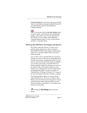 Page 20MATWorX 32 Overview
MATWorX 32 User’s Guide
NDA-24215 Revision 1.0 Page 13
Command Manual - Select this menu item to launch 
Adobe Acrobat Reader (included with MATWorX 32) 
and automatically open the NEAX2000 IVS 
Command Manual.
 You can also click the 
Acrobat Reader button 
to launch Adobe Acrobat Reader and automatically 
display a menu where you can select and open the 
MATWorX 32 User’s Guide, NEAX2000 IVS 
Command Manual, Help on Using Acrobat Reader, 
and NEC’s Copyright Notice.
Working with...