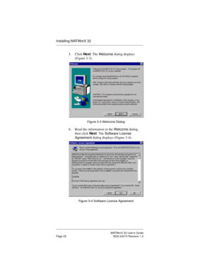 Page 29MATWorX 32 User’s Guide
Page 22 NDA-24215 Revision 1.0
Installing MATWorX 32
5. Click Next. The 
Welcome dialog displays 
(Figure 3-3).
Figure 3-3 Welcome Dialog
6. Read the information in the 
Welcome dialog, 
then click Next. The 
Software License 
A
greement dialog displays (Figure 3-4). 
Figure 3-4 Software License Agreement 