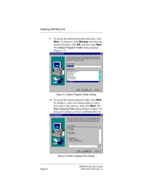 Page 31MATWorX 32 User’s Guide
Page 24 NDA-24215 Revision 1.0
Installing MATWorX 32
9. To accept the default destination directory, click 
Next. To change it, click Browse and select the 
desired directory, click OK, and then click Next. 
The 
Select Pro
gram Folder dialog displays 
(Figure 3-7). 
Figure 3-7 Select Program Folder Dialog
10. To accept the default program folder, click Next. 
To change it, select an existing folder or type a 
new name in the edit box, then click Next. The 
Start Cop
ying Files...