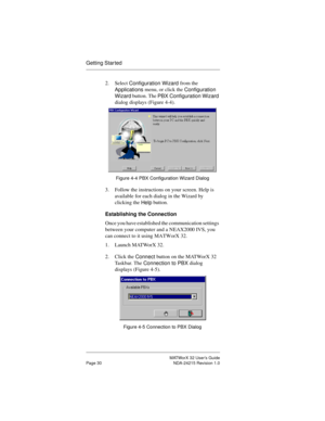 Page 37MATWorX 32 User’s Guide
Page 30 NDA-24215 Revision 1.0
Getting Star ted
2. Select 
Confi
guration Wizard from the 
Applications menu, or click the 
Confi
guration 
Wizard button. The 
PBX Confi
guration Wizard 
dialog displays (Figure 4-4). 
Figure 4-4 PBX Configuration Wizard Dialog
3. Follow the instructions on your screen. Help is 
available for each dialog in the Wizard by 
clicking the 
Help button.
Establishing the Connection
Once you have established the communication settings 
between your...