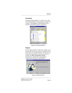 Page 50Add-Ins
MATWorX 32 User’s Guide
NDA-24215 Revision 1.0 Page 43
Commands
Command Add-Ins (Figure 6-3) enable you to setup 
data within the PBX for one particular command. For 
example, 
Trunk Data and 
Trunk Route Add-Ins 
represent commands 30 and 35, respectively. 
Figure 6-3 Command Add-Ins
Wizards
Wizard Add-Ins (Figure 6-4) provide a simple way to 
perform difficult tasks by walking you through a series 
of questions in an automated process. The answers are 
then used by the program to perform the...