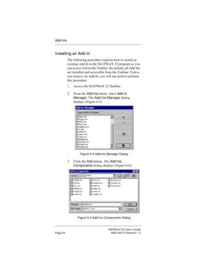 Page 51MATWorX 32 User’s Guide
Page 44 NDA-24215 Revision 1.0
Add-Ins
Installing an Add-In
The following procedure explains how to install an 
existing Add-In to the MATWorX 32 program so you 
can access it from the Taskbar. By default, all Add-Ins 
are installed and accessible from the Taskbar. Unless 
you remove an Add-In, you will not need to perform 
this procedure.
1. Access the MATWorX 32 Taskbar.
2. From the 
Add-Ins menu, select 
Add-In 
Mana
ger. The 
Add-Ins Manager dialog 
displays (Figure 6-5)....