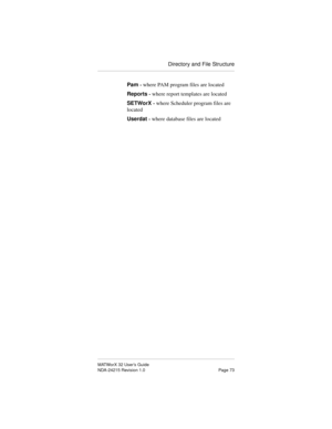 Page 80Directory and File Structure
MATWorX 32 User’s Guide
NDA-24215 Revision 1.0 Page 73
Pam - where PAM program files are located
Reports - where report templates are located
SETWorX - where Scheduler program files are 
located
Userdat - where database files are located 