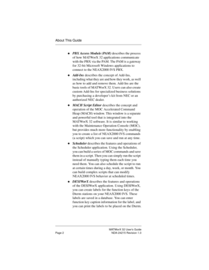 Page 9MATWorX 32 User’s Guide
Page 2 NDA-24215 Revision 1.0
About This Guide
uPBX Access Module (PAM) describes the process 
of how MATWorX 32 applications communicate 
with the PBX via the PAM. The PAM is a gateway 
for 32-bit Microsoft Windows applications to 
connect to the NEAX2000 IVS PBX.
uAdd-Ins describes the concept of Add-Ins, 
including what they are and how they work, as well 
as how to add and remove them. Add-Ins are the 
basic tools of MATWorX 32. Users can also create 
custom Add-Ins for...