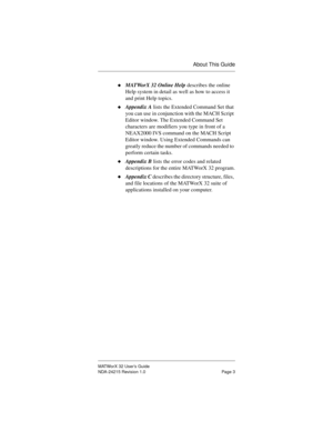 Page 10About This Guide
MATWorX 32 User’s Guide
NDA-24215 Revision 1.0 Page 3u
MATWorX 32 Online Help describes the online 
Help system in detail as well as how to access it 
and print Help topics.
uAppendix A lists the Extended Command Set that 
you can use in conjunction with the MACH Script 
Editor window. The Extended Command Set 
characters are modifiers you type in front of a 
NEAX2000 IVS command on the MACH Script 
Editor window. Using Extended Commands can 
greatly reduce the number of commands needed...