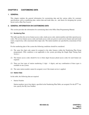 Page 14ND-45503 (E) CHAPTER 2
Pag e  5
Revision 2.0
CHAPTER 2 CUSTOMIZING DATA
1. GENERAL
This chapter explains the general information for customizing data and the various tables for customer
specifications such as numbering plan, station data and trunk data, etc., and sheets for designing the system
layout such as Bay Face Layout.
2. GENERAL INFORMATION ON CUSTOMIZING DATA
This section provides the information for customizing data in the Office Data Programming Manual.
2.1 Numbering Plan
This table specifies...