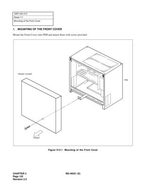 Page 164CHAPTER 3 ND-46551 (E)
Pag e 1 52
Revision 2.0
NAP-200-013
Sheet 1/1
Mounting of the Front Cover
1. MOUNTING OF THE FRONT COVER
Mount the Front Cover onto PIM and attach them with screw provided.
Figure 013-1  Mounting of the Front Cover
PIM
FRONT
FRONT COVER 