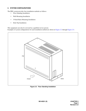 Page 18ND-46551 (E) CHAPTER 2
Page 5
Revision 2.0
2. SYSTEM CONFIGURATIONS
The PBX system provides four installation methods as follows:
• Floor Standing Installation
• Wall-Mounting Installation
• 19-Inch Rack-Mounting Installation
• Desk Top Installation
This equipment can only be serviced by a qualified service person.
Examples of system configurations for each installation method are shown in Figure 2-2 through Figure 2-5.
Figure 2-2   Floor Standing Installation
BASE PIM
FRONT 