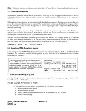 Page 10REGULATORY INFORMATION ND-46551 (E)
Pag e v iii
Revision 2.0
Note :Limitations on features exist if the system is registered as a KF system. Refer to Features and Specifications for details.
3.2 Service Requirements
In the event of equipment malfunction, all repairs will be performed by NEC or an authorized distributor of NEC. It
is the responsibility of users requiring service to report the need for service to NEC or to one of their authorized
distributors.
If the equipment causes harm to the telephone...