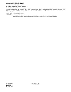 Page 190CHAPTER 4 ND-46248 (E)
Pag e 16 6
Revision 2.0
SYSTEM DATA PROGRAMMING
4. DATA PROGRAMMING SHEETS
This section provides the sheets of WCS data, on a command basis. Complete the blank with data assigned. The
following symbol with the meaning indicated below is used within the data sheets.
: System Initialization
After data setting, system initialization is required by the SW1 switch on the MP card.
INITIAL 