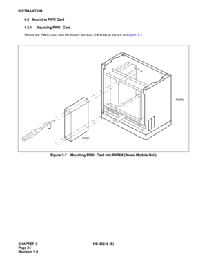 Page 54CHAPTER 3 ND-46248 (E) 
Pag e 34
Revision 2.0
INSTALLATION4.3 Mounting PWR Card 
4.3.1 Mounting PW91 Card
Mount  t he PW91  ca rd  into  t h e Pow er Modu le  (PWR M) as  shown  in  Fig ure  3- 7.
Figure 3-7    Mounting PW91 Card into PWRM (Power Module Unit)
PW91 PWRM 