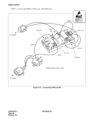 Page 58CHAPTER 3 ND-46248 (E)
Pag e 38
Revision 2.0
INSTALLATION
STEP 2: Connect the PWR CA-WK to the –48V PWR unit.
Figure 3-10    Connecting PWR CA-WK
BLACK
BLUE
TO  P W R 0 C
TO PWR0 ATO MAIN POWER SUPPLY CARDWHITERED BLACK
WHITE
M4, 5 mm M4, 5 mmM3, 6 mm
M3-20mm
M3-20mm
ATTENTIONContents
Static Sensitive
Handling
Precautions Required 