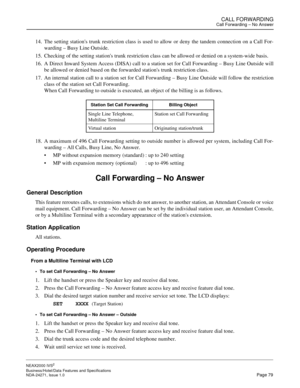 Page 102CALL FORWARDINGCall Forwarding – No Answer
NEAX2000 IVS2
Business/Hotel/Data Features and Specifications  
NDA-24271, Issue 1.0  Page 79
14. The setting stations trunk restriction class is used to allow or deny the tandem connection on a Call For-
warding – Busy Line Outside.
15. Checking of the setting stations trunk restriction class can be allowed or denied on a system-wide basis.
16. A Direct Inward System Access (DISA) call to a station set for Call Forwarding – Busy Line Outside will
be allowed or...