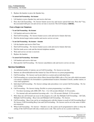 Page 103CALL FORWARDINGCall Forwarding – No Answer
NEAX2000 IVS2
   Business/Hotel/Data Features and SpecificationsPage 80 NDA-24271, Issue 1.0
5. Replace the handset or press the Speaker key.
To cancel Call Forwarding – No Answer
1. Lift handset or press Speaker key and receive dial tone.
2. Press the Call Forwarding – No Answer feature access key and receive special dial tone. Press the * key,
the associated LED goes out and service set tone is received. The LCD displays CANCEL.
From a Single Line Telephone...