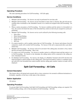 Page 108CALL FORWARDINGSplit Call Forwarding – All Calls
NEAX2000 IVS2
Business/Hotel/Data Features and Specifications  
NDA-24271, Issue 1.0  Page 85
Operating Procedure
The same operating procedures for Call Forwarding – All Calls apply.
Service Conditions
1. Multiple Call Forwarding – No Answer can only be performed for non-data calls.
2. Multiple Call Forwarding – No Answer can be forwarded as many times as desired. The call will stop for-
warding when it terminates to the Attendant Console or to a station...