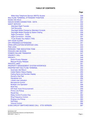 Page 12NEAX2000 IVS2
Business/Hotel/Data Features and Specifications  
NDA-24271, Issue 1.0  Page v
TABLE OF CONTENTS
Page
 Wide Area Telephone Service (WATS) Access  . . . . . . . . . . . . . . . . . . . . . . . . . . . . . . . . . . . . . .  228
MULTILINE TERMINAL ATTENDANT POSITION  . . . . . . . . . . . . . . . . . . . . . . . . . . . . . . . . . . . . . . .  229
MUSIC ON HOLD  . . . . . . . . . . . . . . . . . . . . . . . . . . . . . . . . . . . . . . . . . . . . . . . . . . . . . . . . . . . . . . . ....