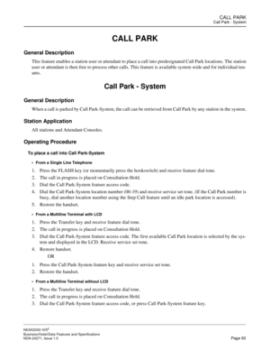 Page 116CALL PARKCall Park - System
NEAX2000 IVS2
Business/Hotel/Data Features and Specifications  
NDA-24271, Issue 1.0  Page 93
CALL PARK
General Description
This feature enables a station user or attendant to place a call into predesignated Call Park locations. The station
user or attendant is then free to process other calls. This feature is available system wide and for individual ten-
ants.
Call Park - System
General Description
When a call is parked by Call Park-System, the call can be retrieved from Call...