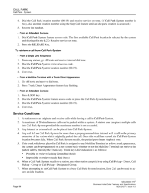 Page 117CALL PARKCall Park - System
NEAX2000 IVS2
   Business/Hotel/Data Features and SpecificationsPage 94 NDA-24271, Issue 1.0
4. Dial the Call Park location number (00-19) and receive service set tone. (If Call Park-System number is
busy, dial another location number using the Step Call feature until an idle park location is accessed.)
5. Restore the handset.
From an Attendant Console
1. Dial Call Park-System feature access code. The first available Call Park location is selected by the system
and displayed...